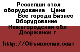 Рессепшн стол оборудование › Цена ­ 25 000 - Все города Бизнес » Оборудование   . Нижегородская обл.,Дзержинск г.